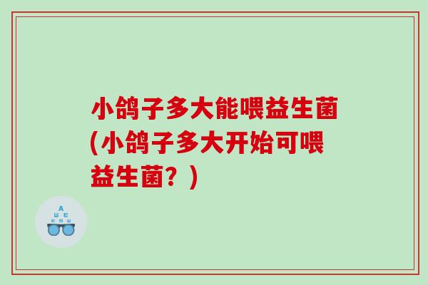 小鸽子多大能喂益生菌(小鸽子多大开始可喂益生菌？)