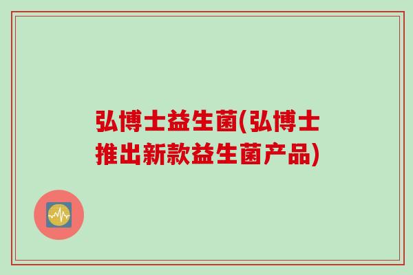 弘博士益生菌(弘博士推出新款益生菌产品)