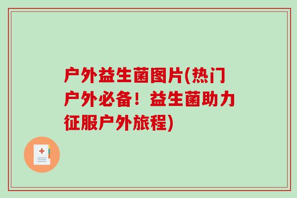 户外益生菌图片(热门户外必备！益生菌助力征服户外旅程)