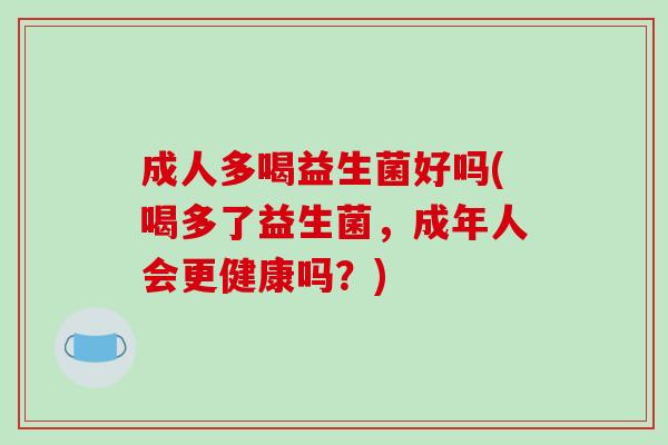成人多喝益生菌好吗(喝多了益生菌，成年人会更健康吗？)