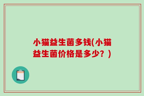 小猫益生菌多钱(小猫益生菌价格是多少？)