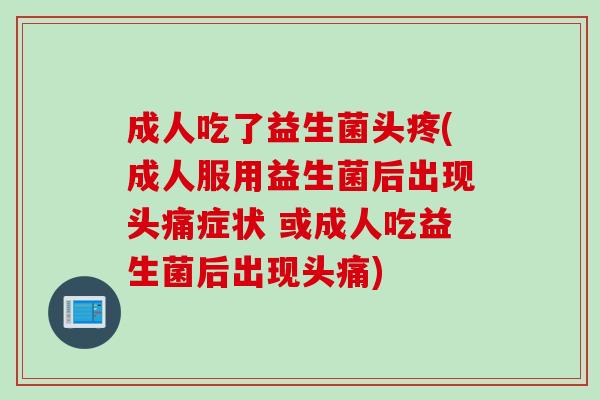 成人吃了益生菌头疼(成人服用益生菌后出现头痛症状 或成人吃益生菌后出现头痛)