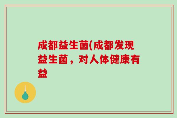 成都益生菌(成都发现益生菌，对人体健康有益