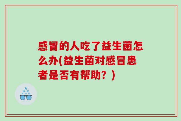 感冒的人吃了益生菌怎么办(益生菌对感冒患者是否有帮助？)