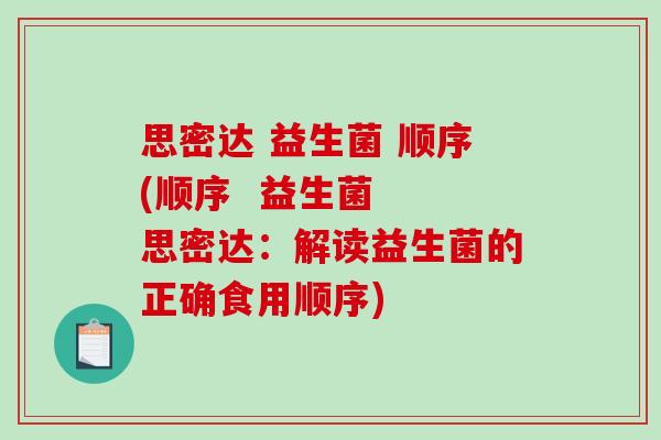 思密达 益生菌 顺序(顺序  益生菌  思密达：解读益生菌的正确食用顺序)