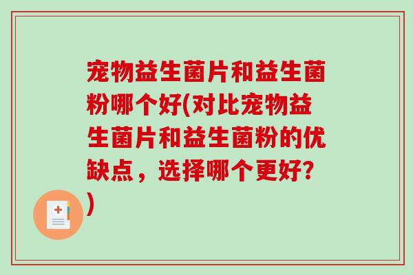 宠物益生菌片和益生菌粉哪个好(对比宠物益生菌片和益生菌粉的优缺点，选择哪个更好？)