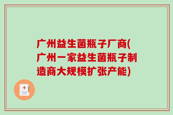 广州益生菌瓶子厂商(广州一家益生菌瓶子制造商大规模扩张产能)
