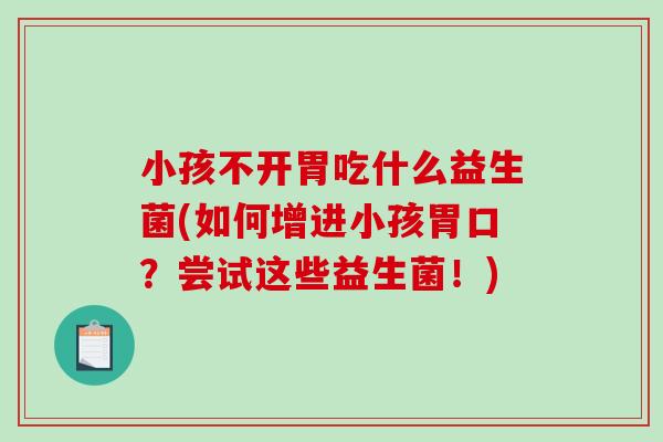 小孩不开胃吃什么益生菌(如何增进小孩胃口？尝试这些益生菌！)