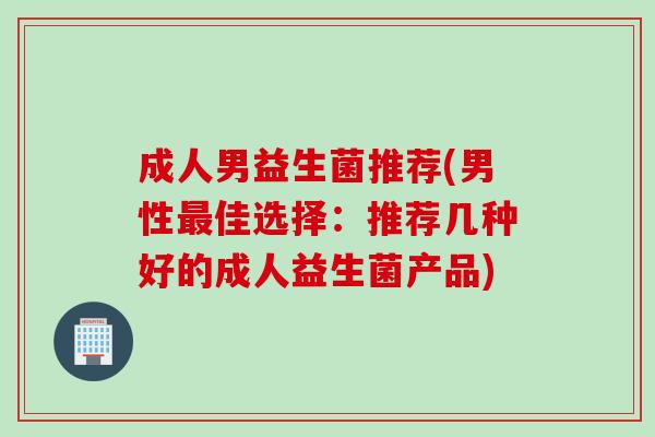 成人男益生菌推荐(男性最佳选择：推荐几种好的成人益生菌产品)