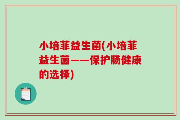 小培菲益生菌(小培菲益生菌——保护肠健康的选择)