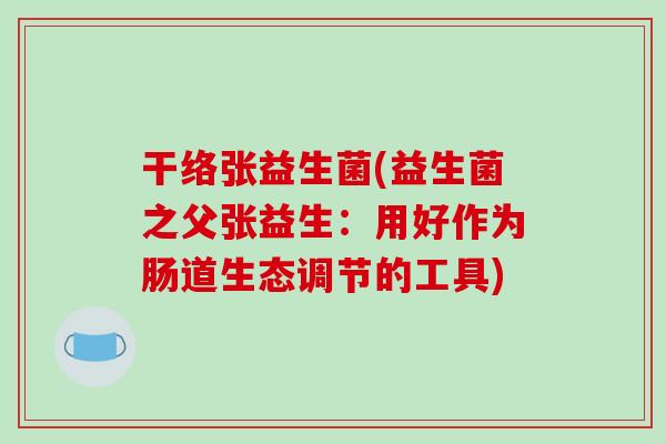 干络张益生菌(益生菌之父张益生：用好作为肠道生态调节的工具)