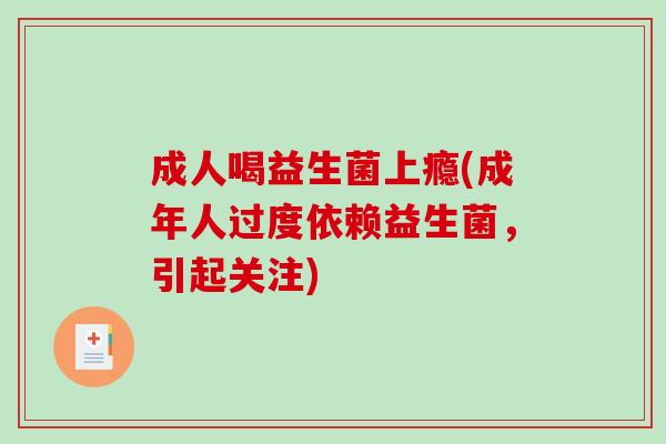 成人喝益生菌上瘾(成年人过度依赖益生菌,引起关注) 成人喝益生菌上瘾(成年人过度依赖益生菌,引起关注)