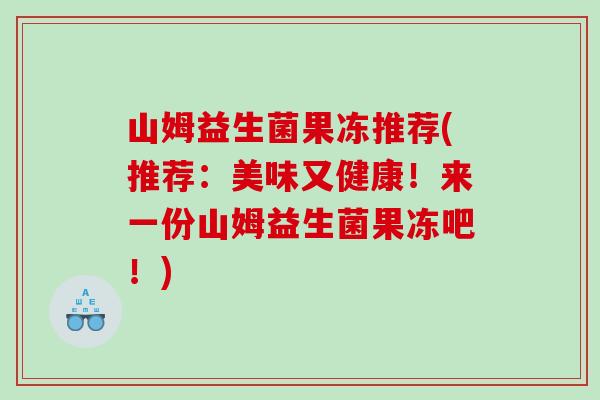 山姆益生菌果冻推荐(推荐：美味又健康！来一份山姆益生菌果冻吧！)