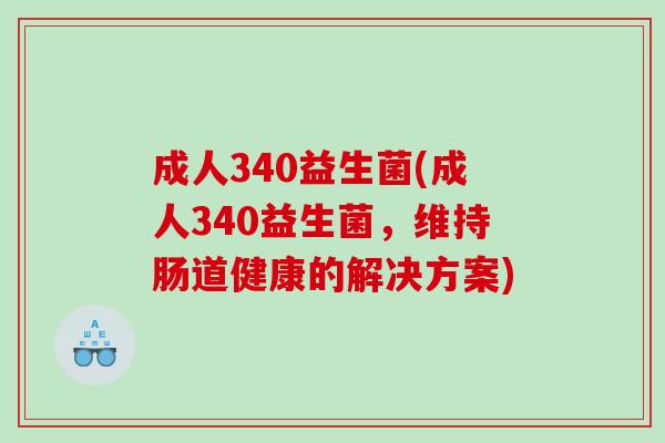 成人340益生菌(成人340益生菌，维持肠道健康的解决方案)