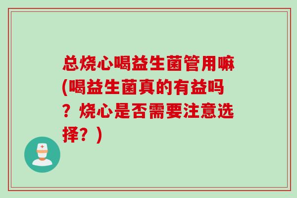 总烧心喝益生菌管用嘛(喝益生菌真的有益吗？烧心是否需要注意选择？)