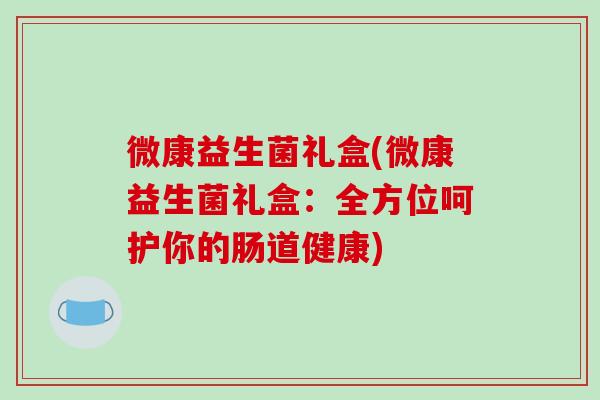 微康益生菌礼盒(微康益生菌礼盒：全方位呵护你的肠道健康)