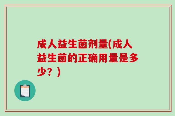 成人益生菌剂量(成人益生菌的正确用量是多少？)