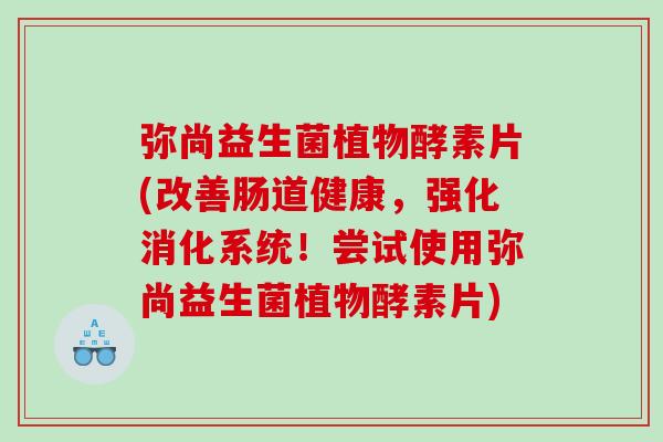 弥尚益生菌植物酵素片(改善肠道健康，强化消化系统！尝试使用弥尚益生菌植物酵素片)