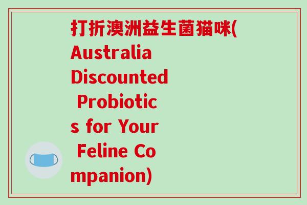 打折澳洲益生菌猫咪(Australia Discounted Probiotics for Your Feline Companion)