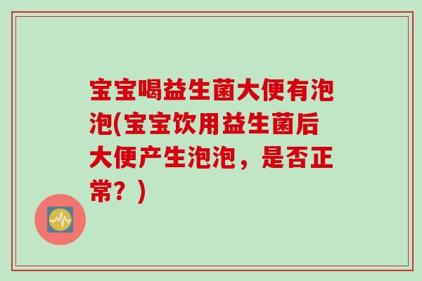 宝宝喝益生菌大便有泡泡(宝宝饮用益生菌后大便产生泡泡，是否正常？)