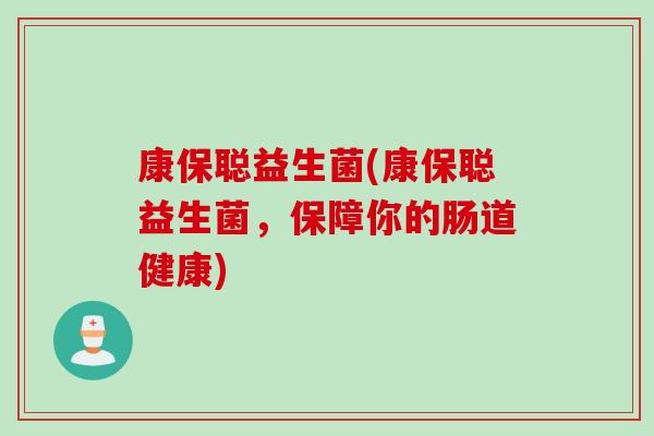 康保聪益生菌(康保聪益生菌，保障你的肠道健康)