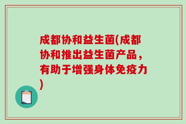 成都协和益生菌(成都协和推出益生菌产品，有助于增强身体免疫力)