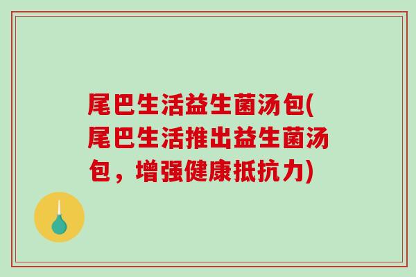 尾巴生活益生菌汤包(尾巴生活推出益生菌汤包，增强健康抵抗力)