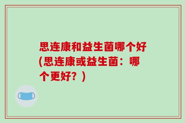 思连康和益生菌哪个好(思连康或益生菌：哪个更好？)