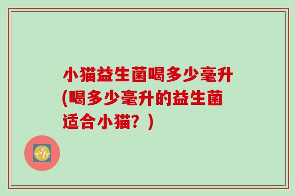 小猫益生菌喝多少毫升(喝多少毫升的益生菌适合小猫？)