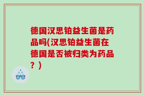 德国汉思铂益生菌是药品吗(汉思铂益生菌在德国是否被归类为药品？)