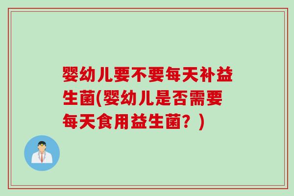 婴幼儿要不要每天补益生菌(婴幼儿是否需要每天食用益生菌？)