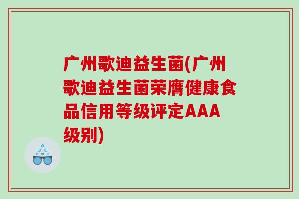 广州歌迪益生菌(广州歌迪益生菌荣膺健康食品信用等级评定AAA级别)