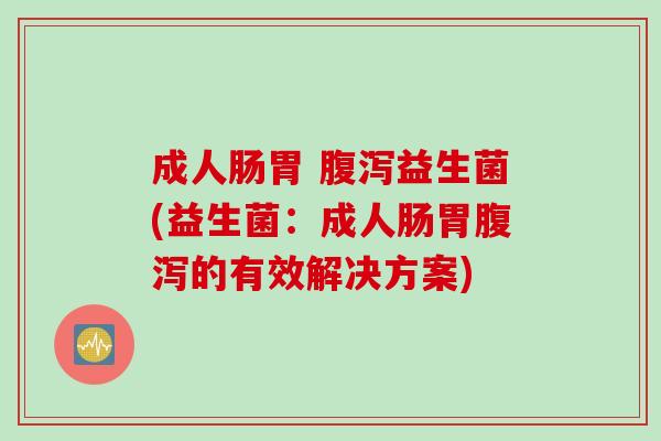 成人肠胃 腹泻益生菌(益生菌：成人肠胃腹泻的有效解决方案)