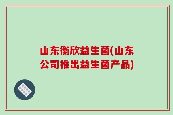 山东衡欣益生菌(山东公司推出益生菌产品)