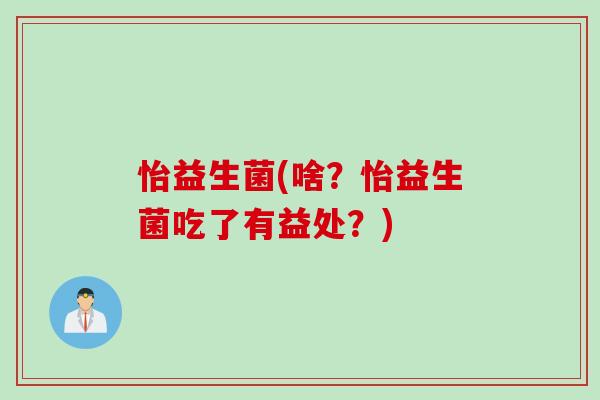 怡益生菌(啥？怡益生菌吃了有益处？)