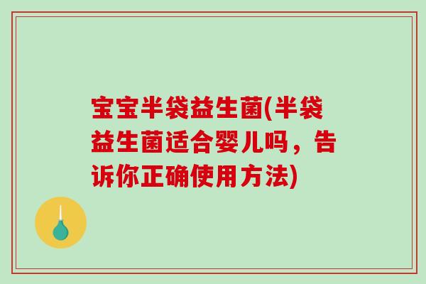 宝宝半袋益生菌(半袋益生菌适合婴儿吗，告诉你正确使用方法)