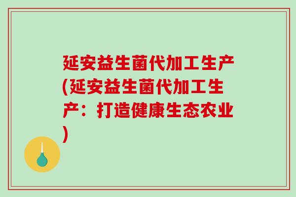 延安益生菌代加工生产(延安益生菌代加工生产：打造健康生态农业)