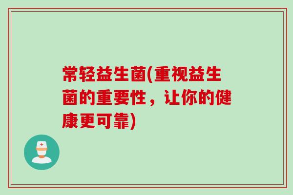 常轻益生菌(重视益生菌的重要性，让你的健康更可靠)