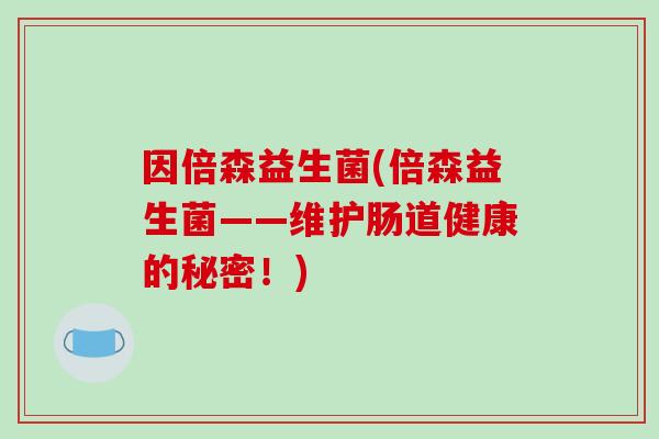 因倍森益生菌(倍森益生菌——维护肠道健康的秘密!) 因倍森益生菌(倍森益生菌——维护肠道健康的秘密!)