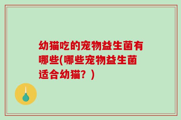 幼猫吃的宠物益生菌有哪些(哪些宠物益生菌适合幼猫？)