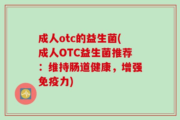成人otc的益生菌(成人OTC益生菌推荐：维持肠道健康，增强免疫力)