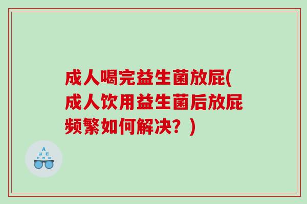 成人喝完益生菌放屁(成人饮用益生菌后放屁频繁如何解决？)