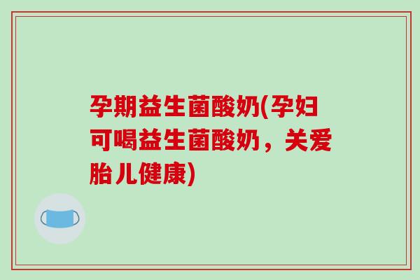 孕期益生菌酸奶(孕妇可喝益生菌酸奶，关爱胎儿健康)