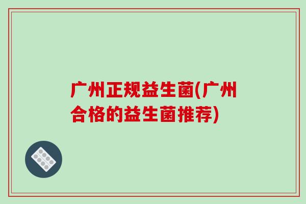 广州正规益生菌(广州合格的益生菌推荐)