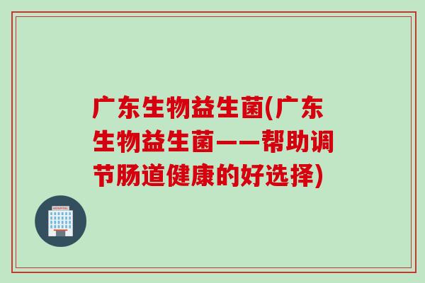 广东生物益生菌(广东生物益生菌——帮助调节肠道健康的好选择)