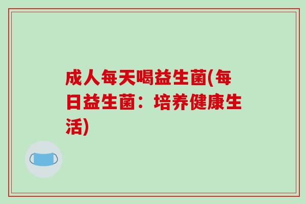 成人每天喝益生菌(每日益生菌：培养健康生活)
