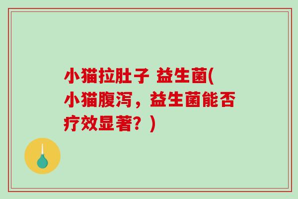 小猫拉肚子 益生菌(小猫腹泻，益生菌能否疗效显著？)