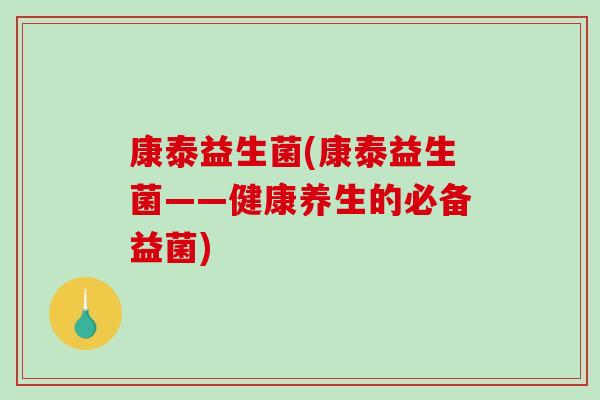 康泰益生菌(康泰益生菌——健康养生的必备益菌)