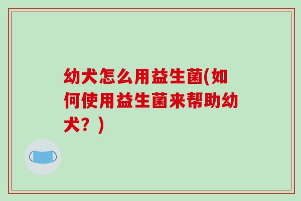 幼犬怎么用益生菌(如何使用益生菌来帮助幼犬？)