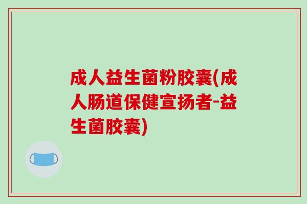 成人益生菌粉胶囊(成人肠道保健宣扬者-益生菌胶囊)